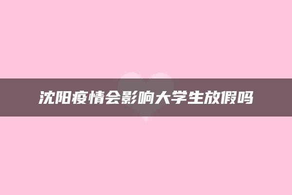 沈阳疫情会影响大学生放假吗