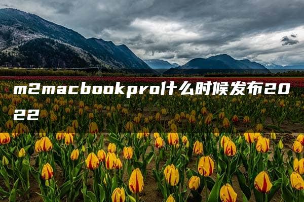 m2macbookpro什么时候发布2022