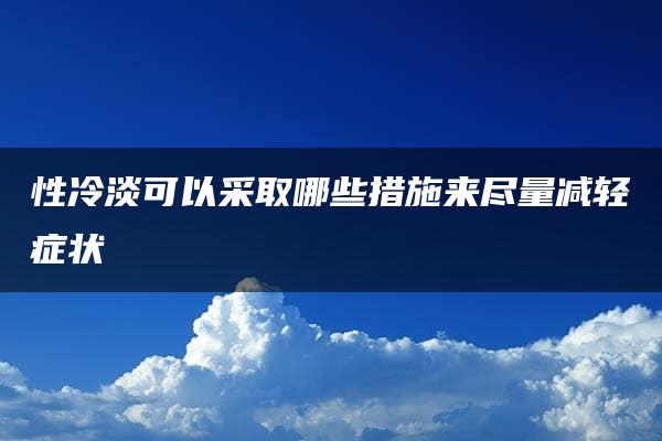 性冷淡可以采取哪些措施来尽量减轻症状