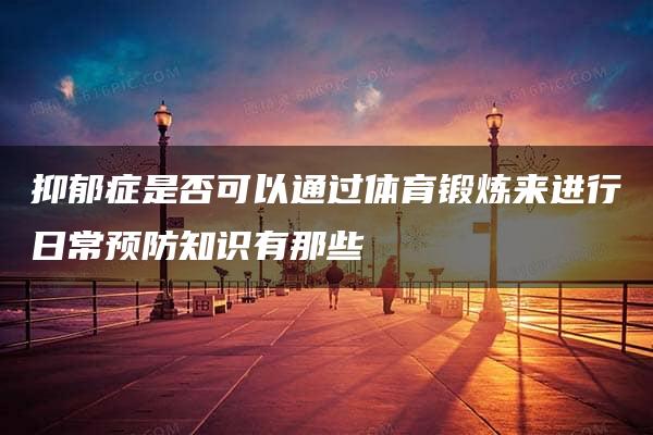 抑郁症是否可以通过体育锻炼来进行日常预防知识有那些