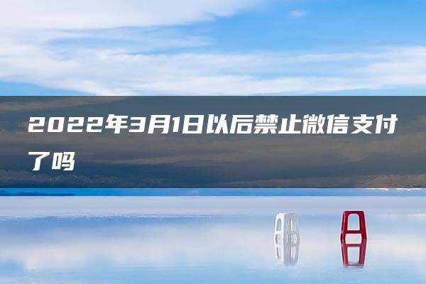 2022年3月1日以后禁止微信支付了吗