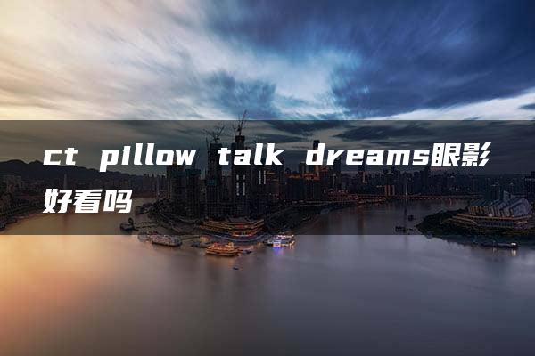 ct pillow talk dreams眼影好看吗