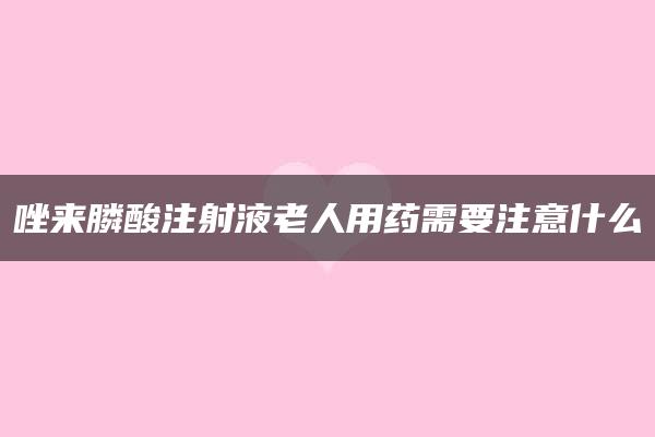 唑来膦酸注射液老人用药需要注意什么