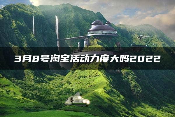 3月8号淘宝活动力度大吗2022