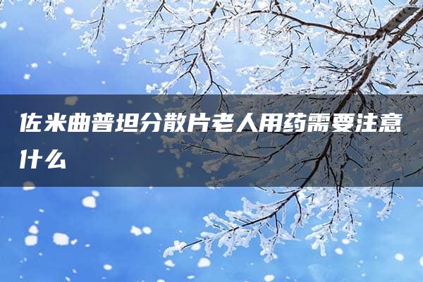 佐米曲普坦分散片老人用药需要注意什么