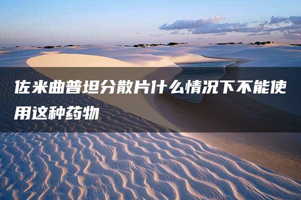 佐米曲普坦分散片什么情况下不能使用这种药物