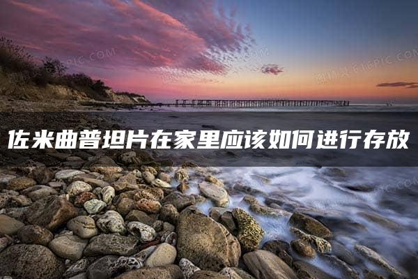 佐米曲普坦片在家里应该如何进行存放