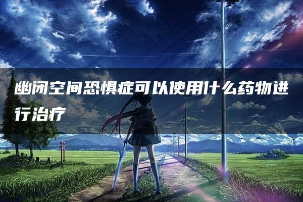 幽闭空间恐惧症可以使用什么药物进行治疗