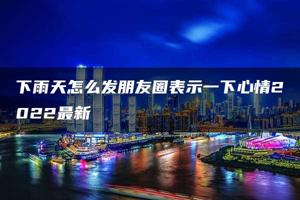 下雨天怎么发朋友圈表示一下心情2022最新