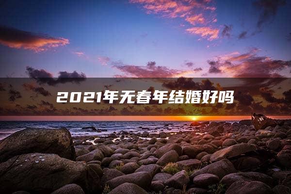 2021年无春年结婚好吗