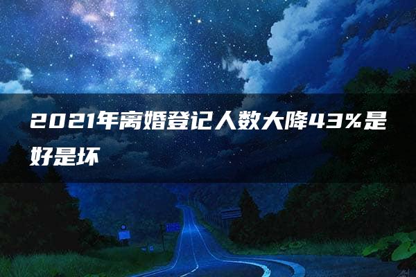 2021年离婚登记人数大降43%是好是坏