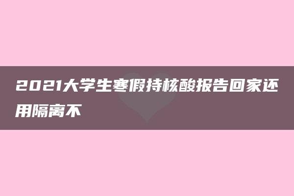 2021大学生寒假持核酸报告回家还用隔离不