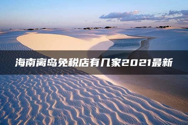 海南离岛免税店有几家2021最新