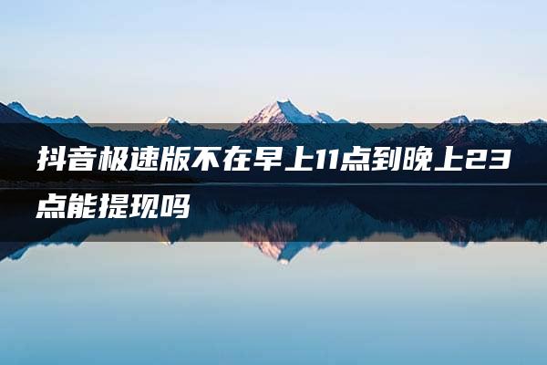 抖音极速版不在早上11点到晚上23点能提现吗