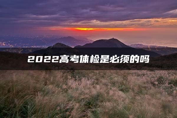 2022高考体检是必须的吗