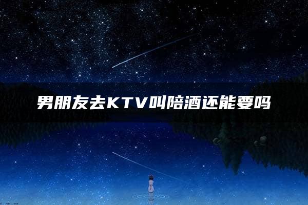 男朋友去KTV叫陪酒还能要吗