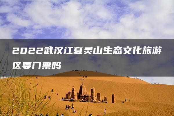 2022武汉江夏灵山生态文化旅游区要门票吗