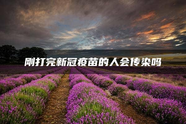 刚打完新冠疫苗的人会传染吗