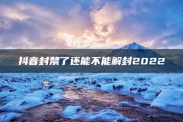 抖音封禁了还能不能解封2022