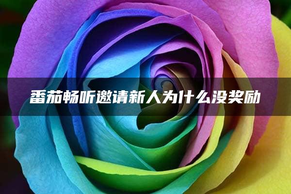 番茄畅听邀请新人为什么没奖励