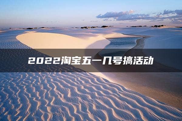 2022淘宝五一几号搞活动