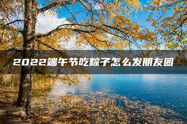 2022端午节吃粽子怎么发朋友圈