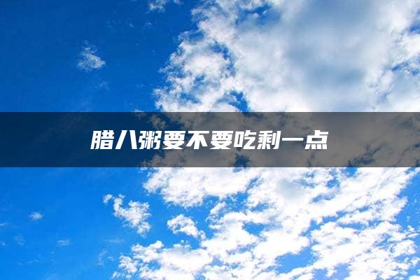 腊八粥要不要吃剩一点