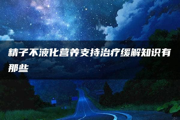 精子不液化营养支持治疗缓解知识有那些