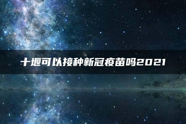 十堰可以接种新冠疫苗吗2021