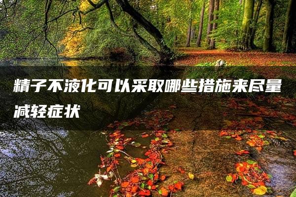 精子不液化可以采取哪些措施来尽量减轻症状