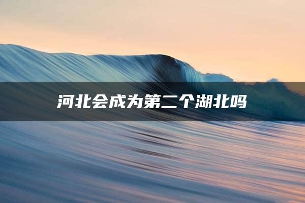 河北会成为第二个湖北吗