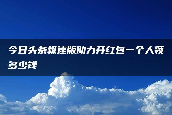 今日头条极速版助力开红包一个人领多少钱