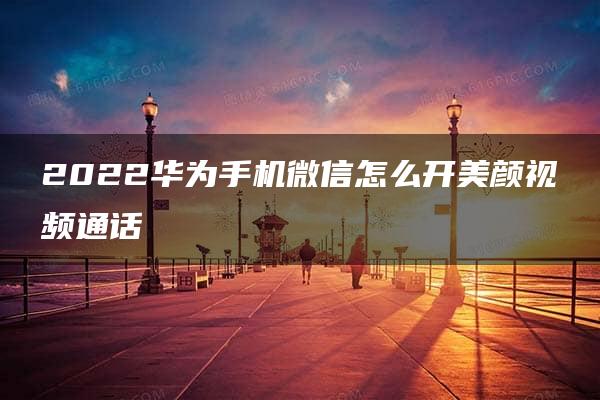 2022华为手机微信怎么开美颜视频通话