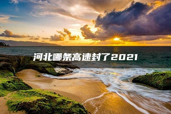 河北哪条高速封了2021