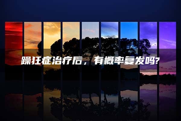 躁狂症治疗后，有概率复发吗?