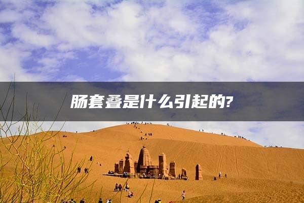 肠套叠是什么引起的?