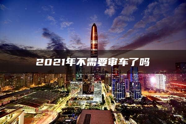 2021年不需要审车了吗