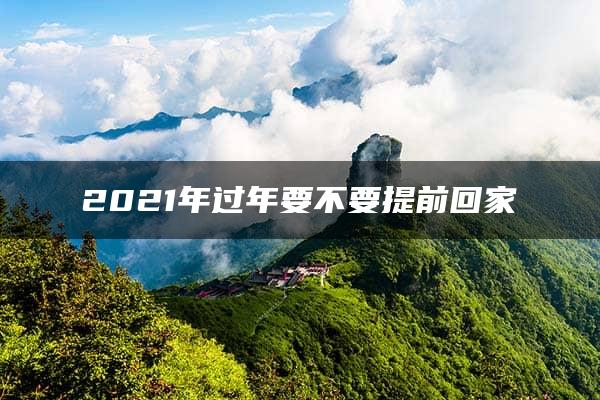 2021年过年要不要提前回家