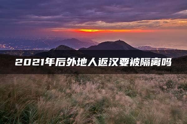 2021年后外地人返汉要被隔离吗