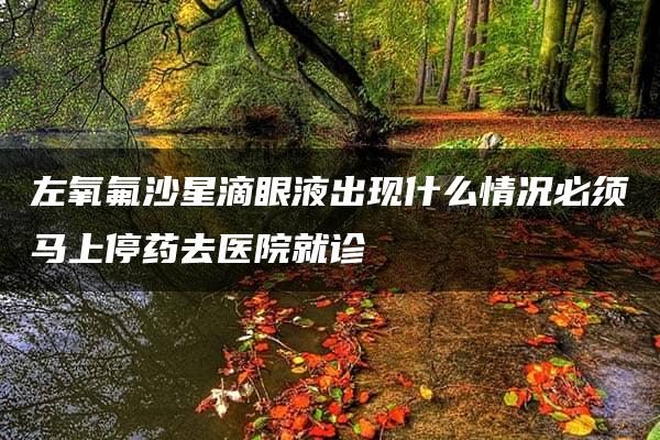 左氧氟沙星滴眼液出现什么情况必须马上停药去医院就诊