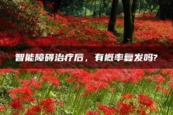 智能障碍治疗后，有概率复发吗?