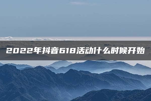 2022年抖音618活动什么时候开始