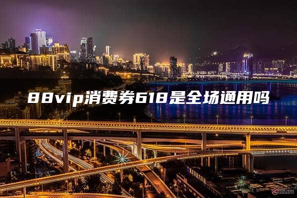 88vip消费券618是全场通用吗