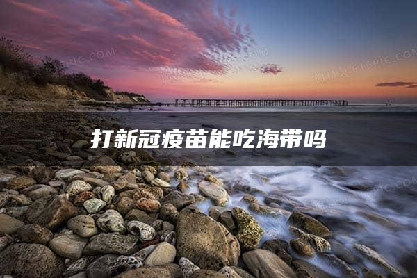 打新冠疫苗能吃海带吗