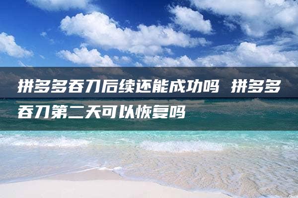 拼多多吞刀后续还能成功吗 拼多多吞刀第二天可以恢复吗