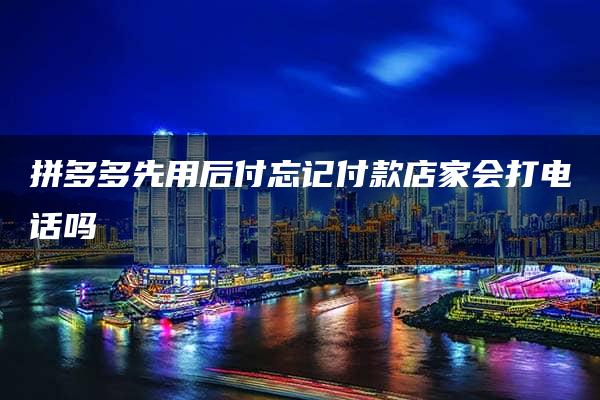 拼多多先用后付忘记付款店家会打电话吗