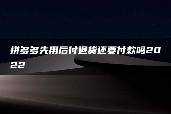 拼多多先用后付退货还要付款吗2022