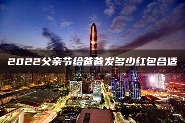 2022父亲节给爸爸发多少红包合适