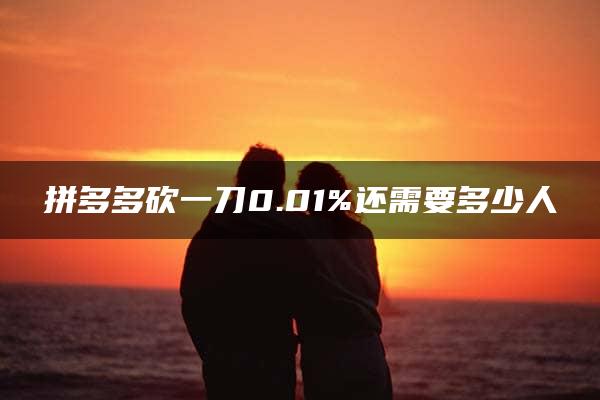 拼多多砍一刀0.01%还需要多少人