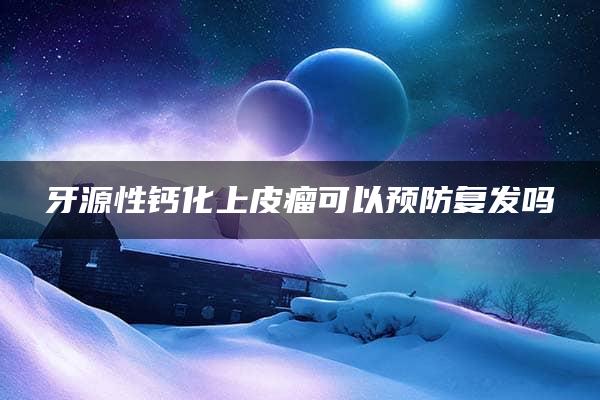 牙源性钙化上皮瘤可以预防复发吗